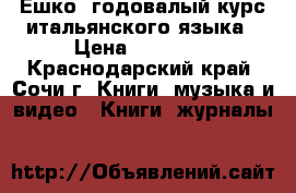 Ешко. годовалый курс итальянского языка › Цена ­ 16 000 - Краснодарский край, Сочи г. Книги, музыка и видео » Книги, журналы   